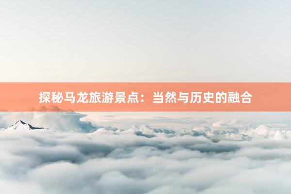 探秘马龙旅游景点：当然与历史的融合